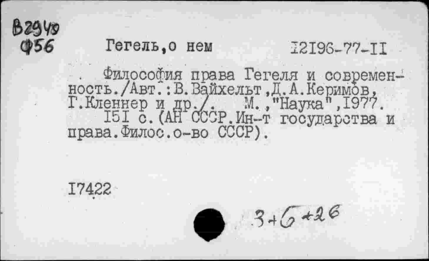 ﻿$56	Гегель,о нем	12196-77-11
. Философия права Гегеля и современность. /Авт.:В.Вайхельт,Д.А.Керимов, Г.Кленнер и дрУ. М./’Наука ,1977.
151 с.(АН СССР.Ин-т государства и права.Филее.о-во СССР).
17422
ф